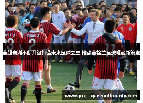 英超青训不断升级打造未来足球之星 推动英格兰足球崛起新篇章