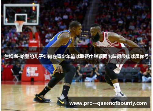 詹姆斯·哈登的儿子如何在青少年篮球联赛中脱颖而出获得最佳球员称号 詹姆斯·哈登的儿子如何在青少年篮球联赛中脱颖而出获得最佳球员称号