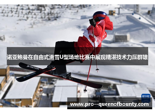 诺亚鲍曼在自由式滑雪U型场地比赛中展现精湛技术力压群雄