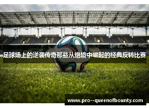 足球场上的逆袭传奇那些从绝境中崛起的经典反转比赛