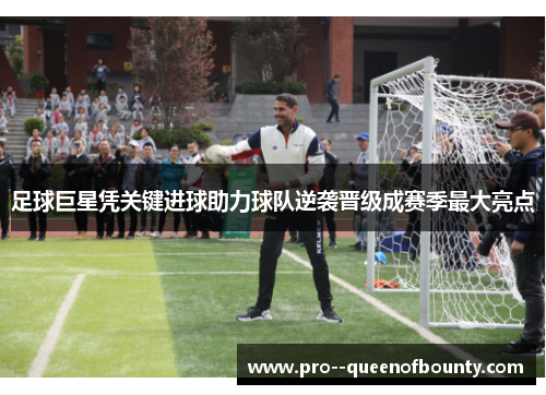 足球巨星凭关键进球助力球队逆袭晋级成赛季最大亮点 足球巨星凭关键进球助力球队逆袭晋级成赛季最大亮点