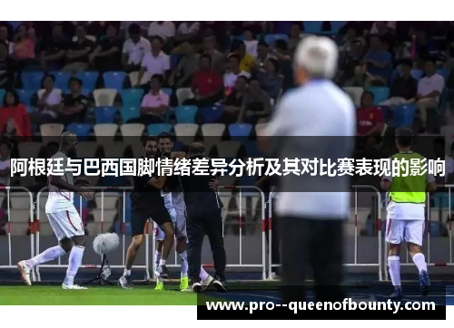 阿根廷与巴西国脚情绪差异分析及其对比赛表现的影响 阿根廷与巴西国脚情绪差异分析及其对比赛表现的影响