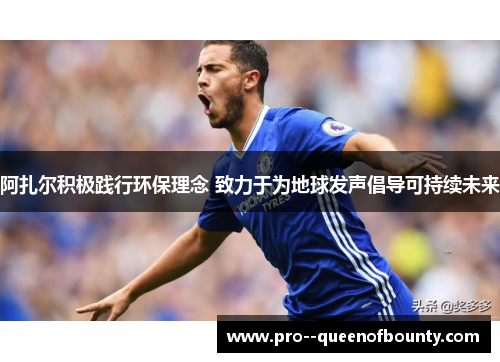 阿扎尔积极践行环保理念 致力于为地球发声倡导可持续未来 阿扎尔积极践行环保理念 致力于为地球发声倡导可持续未来