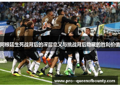阿根廷生死战背后的深层意义与挑战背后隐藏的胜利价值 阿根廷生死战背后的深层意义与挑战背后隐藏的胜利价值