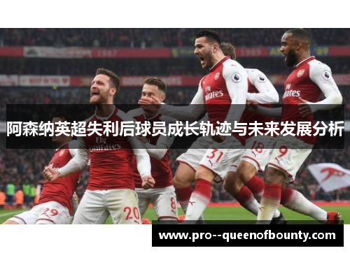 阿森纳英超失利后球员成长轨迹与未来发展分析 阿森纳英超失利后球员成长轨迹与未来发展分析