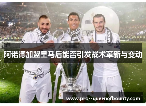 阿诺德加盟皇马后能否引发战术革新与变动 阿诺德加盟皇马后能否引发战术革新与变动