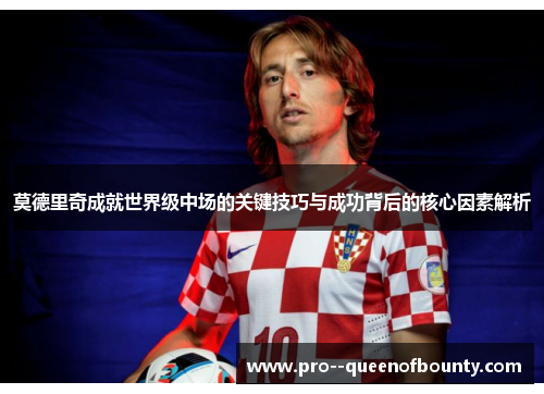 莫德里奇成就世界级中场的关键技巧与成功背后的核心因素解析 莫德里奇成就世界级中场的关键技巧与成功背后的核心因素解析