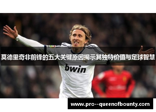 莫德里奇非前锋的五大关键原因揭示其独特价值与足球智慧 莫德里奇非前锋的五大关键原因揭示其独特价值与足球智慧