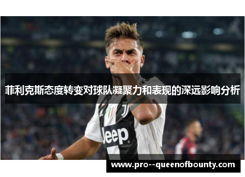 菲利克斯态度转变对球队凝聚力和表现的深远影响分析 菲利克斯态度转变对球队凝聚力和表现的深远影响分析