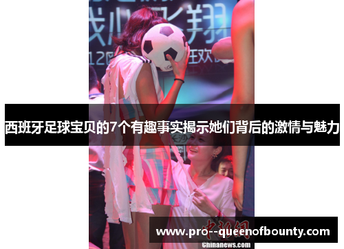 西班牙足球宝贝的7个有趣事实揭示她们背后的激情与魅力 西班牙足球宝贝的7个有趣事实揭示她们背后的激情与魅力