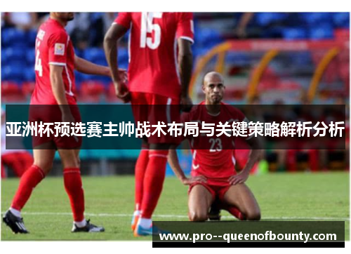 亚洲杯预选赛主帅战术布局与关键策略解析分析