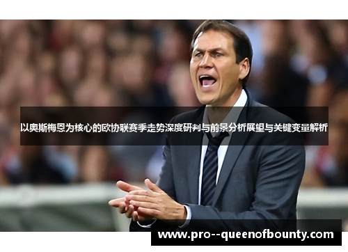 以奥斯梅恩为核心的欧协联赛季走势深度研判与前景分析展望与关键变量解析 以奥斯梅恩为核心的欧协联赛季走势深度研判与前景分析展望与关键变量解析