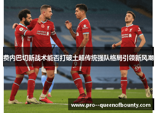 费内巴切新战术能否打破土超传统强队格局引领新风潮