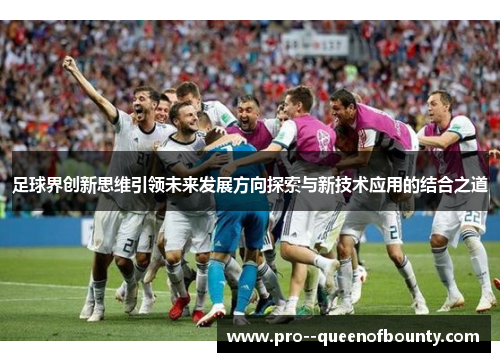 足球界创新思维引领未来发展方向探索与新技术应用的结合之道