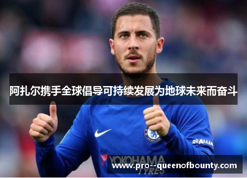 阿扎尔携手全球倡导可持续发展为地球未来而奋斗