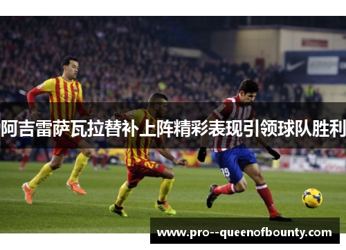 阿吉雷萨瓦拉替补上阵精彩表现引领球队胜利