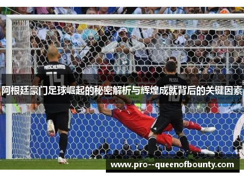 阿根廷豪门足球崛起的秘密解析与辉煌成就背后的关键因素