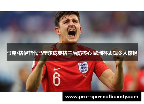 马克·格伊替代马奎尔成英格兰后防核心 欧洲杯表现令人惊艳