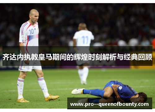 齐达内执教皇马期间的辉煌时刻解析与经典回顾