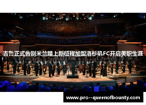 吉鲁正式告别米兰踏上新征程加盟洛杉矶FC开启美职生涯 吉鲁正式告别米兰踏上新征程加盟洛杉矶FC开启美职生涯