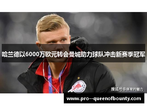 哈兰德以6000万欧元转会曼城助力球队冲击新赛季冠军 哈兰德以6000万欧元转会曼城助力球队冲击新赛季冠军